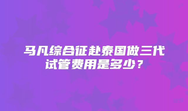 马凡综合征赴泰国做三代试管费用是多少？