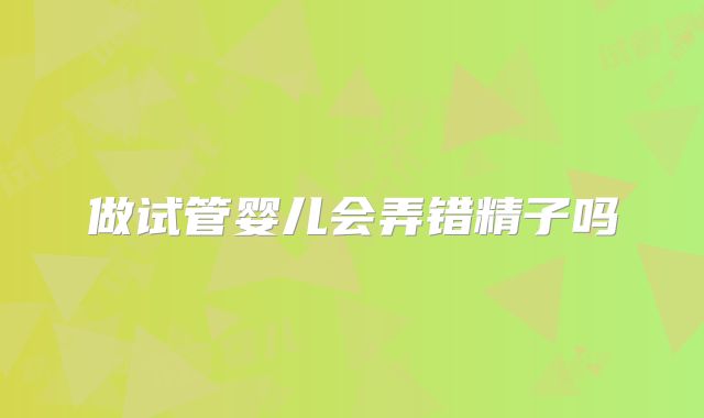 做试管婴儿会弄错精子吗