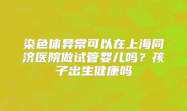 染色体异常可以在上海同济医院做试管婴儿吗？孩子出生健康吗