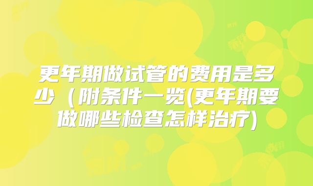 更年期做试管的费用是多少(附条件一览(更年期要做哪些检查怎样治疗)