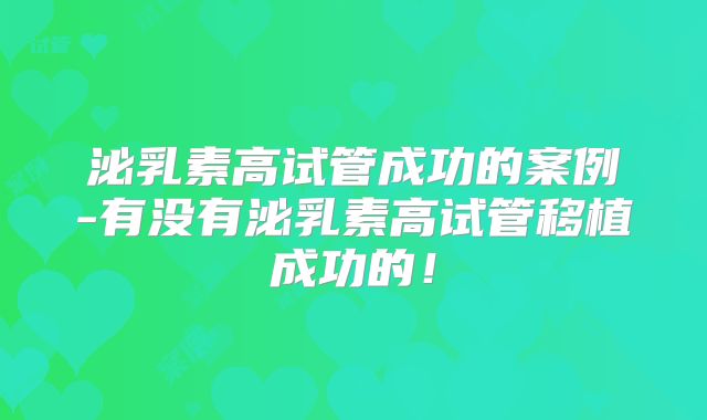 泌乳素高试管成功的案例-有没有泌乳素高试管移植成功的!