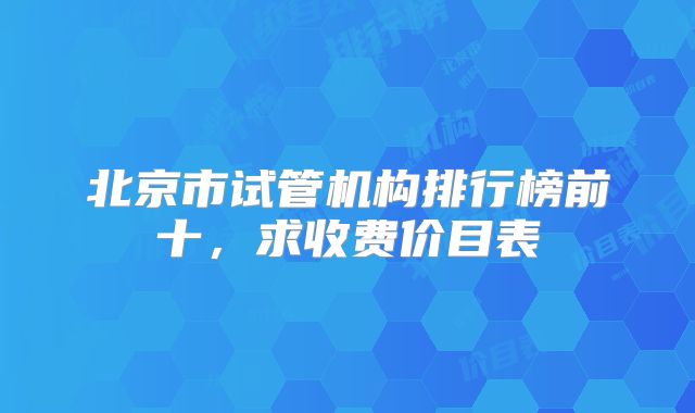 北京市试管机构排行榜前十，求收费价目表