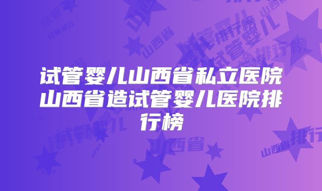 试管婴儿山西省私立医院山西省造试管婴儿医院排行榜