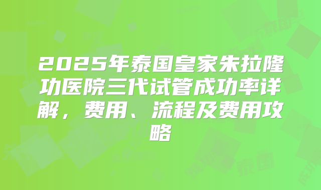 2025年泰国皇家朱拉隆功医院三代试管成功率详解，费用、流程及费用攻略