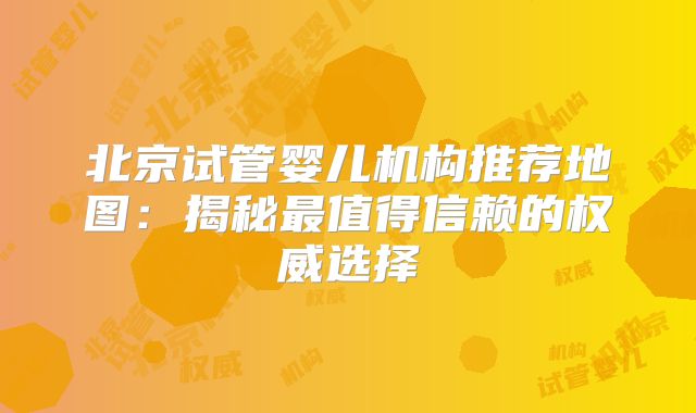 北京试管婴儿机构推荐地图：揭秘最值得信赖的权威选择