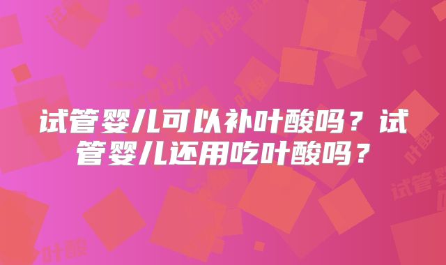 试管婴儿可以补叶酸吗?试管婴儿还用吃叶酸吗?