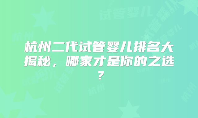杭州二代试管婴儿排名大揭秘，哪家才是你的之选？