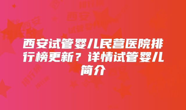 西安试管婴儿民营医院排行榜更新?详情试管婴儿简介