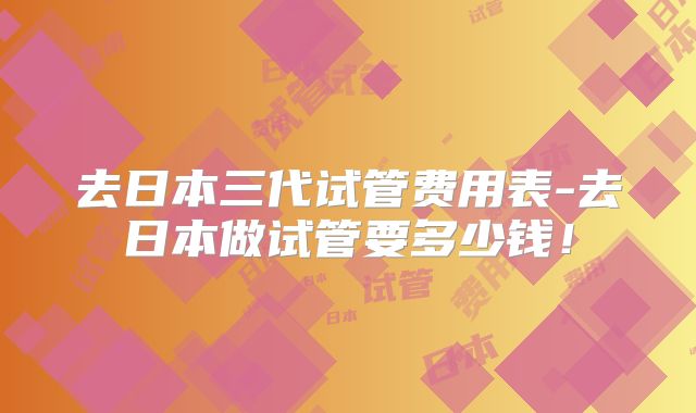 去日本三代试管费用表-去日本做试管要多少钱!