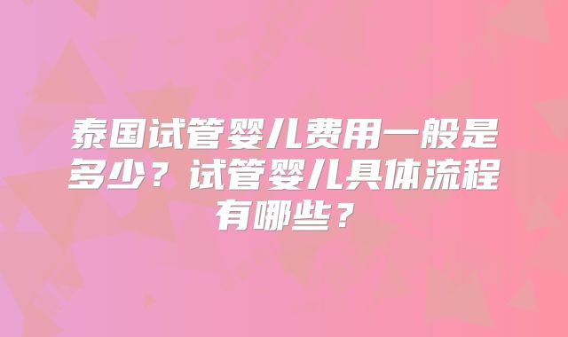 泰国试管婴儿费用一般是多少？试管婴儿具体流程有哪些？