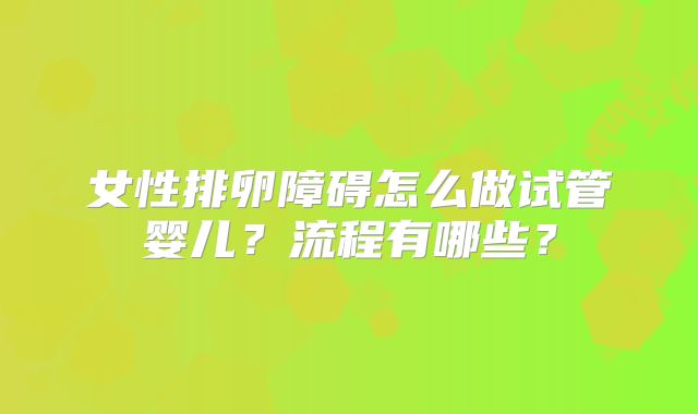 女性排卵障碍怎么做试管婴儿?流程有哪些?