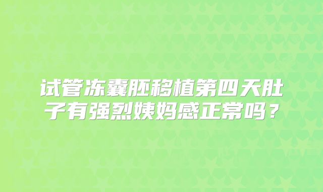 试管冻囊胚移植第四天肚子有强烈姨妈感正常吗？