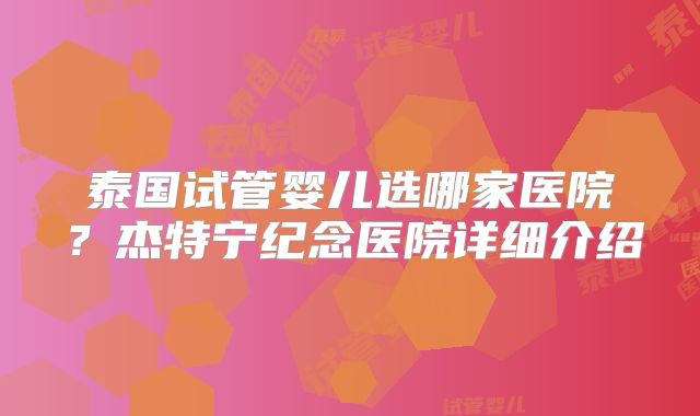 泰国试管婴儿选哪家医院？杰特宁纪念医院详细介绍