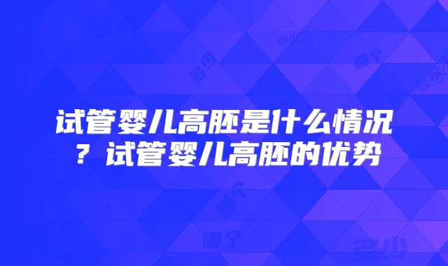 试管婴儿高胚是什么情况？试管婴儿高胚的优势