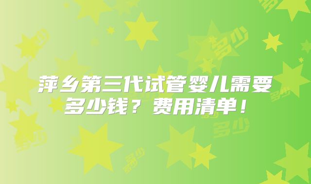 萍乡第三代试管婴儿需要多少钱？费用清单！