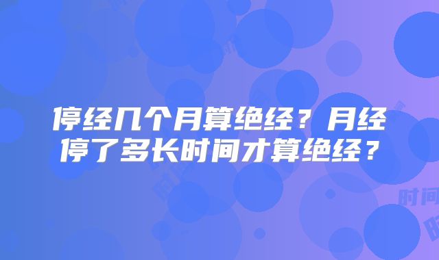 停经几个月算绝经？月经停了多长时间才算绝经？
