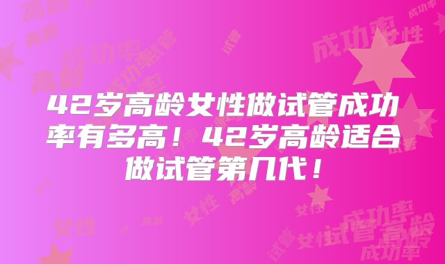 42岁高龄女性做试管成功率有多高！42岁高龄适合做试管第几代！