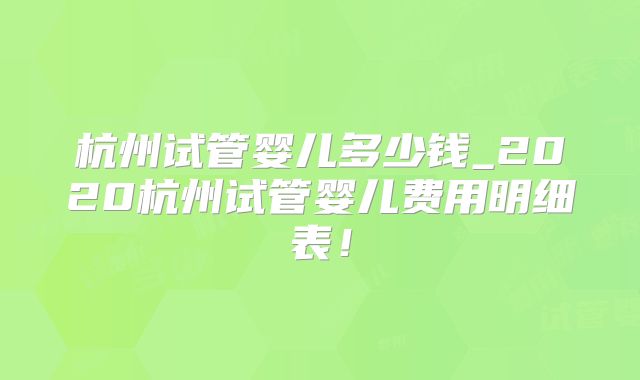 杭州试管婴儿多少钱_2020杭州试管婴儿费用明细表！
