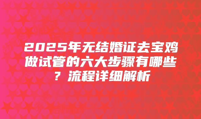 2025年无结婚证去宝鸡做试管的六大步骤有哪些？流程详细解析