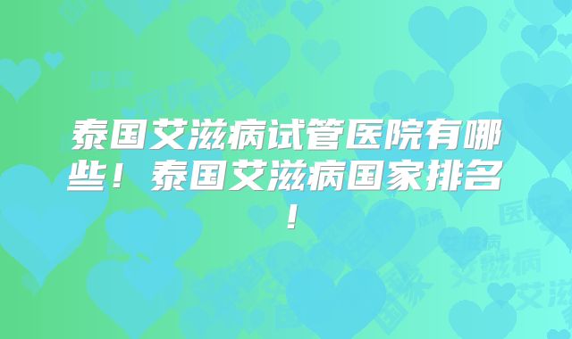 泰国艾滋病试管医院有哪些！泰国艾滋病国家排名！