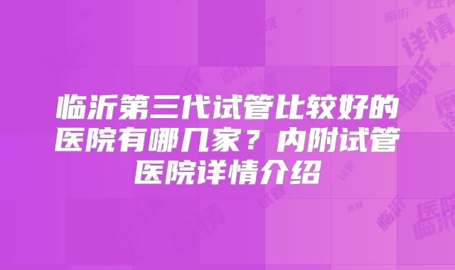 临沂第三代试管比较好的医院有哪几家?内附试管医院详情介绍