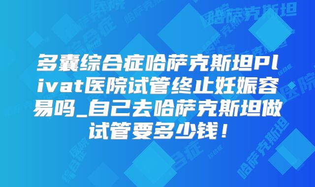 多囊综合症哈萨克斯坦Plivat医院试管终止妊娠容易吗_自己去哈萨克斯坦做试管要多少钱!