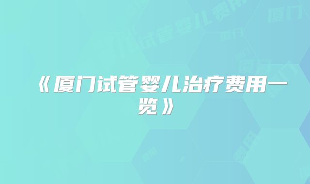 《厦门试管婴儿治疗费用一览》