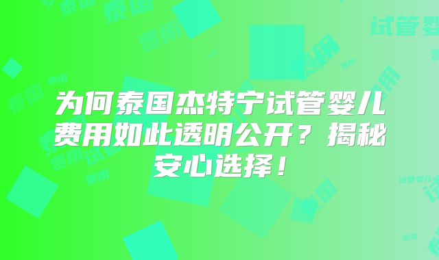为何泰国杰特宁试管婴儿费用如此透明公开？揭秘安心选择！