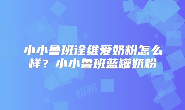 小小鲁班诠维爱奶粉怎么样?小小鲁班蓝罐奶粉