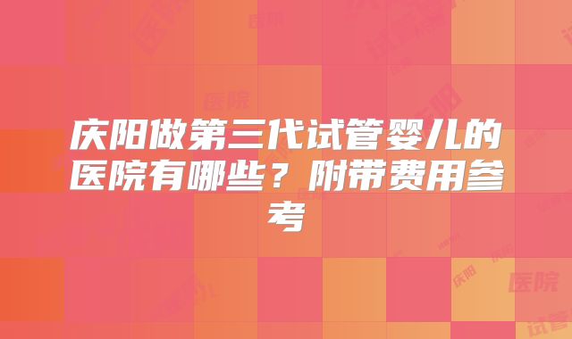 庆阳做第三代试管婴儿的医院有哪些？附带费用参考