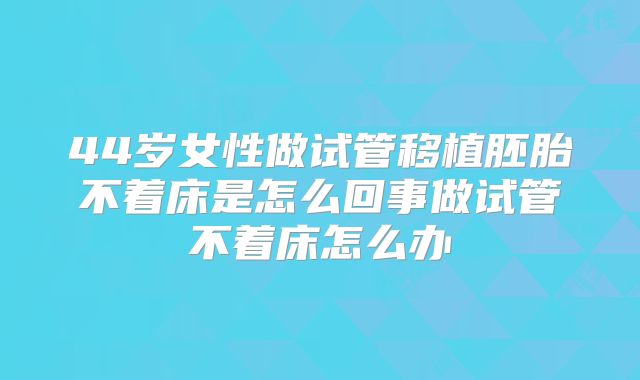 44岁女性做试管移植胚胎不着床是怎么回事做试管不着床怎么办