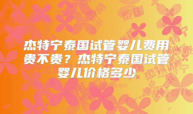 杰特宁泰国试管婴儿费用贵不贵？杰特宁泰国试管婴儿价格多少