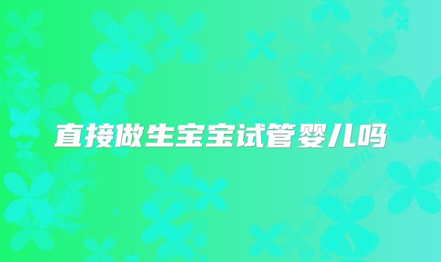 直接做生宝宝试管婴儿吗