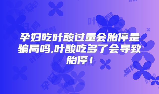 孕妇吃叶酸过量会胎停是骗局吗,叶酸吃多了会导致胎停!