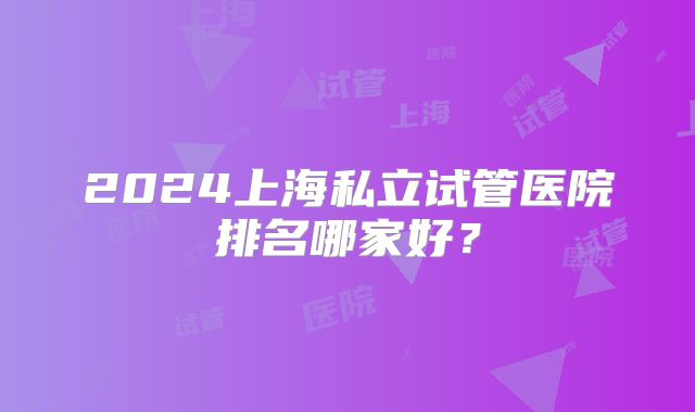 2024上海私立试管医院排名哪家好？