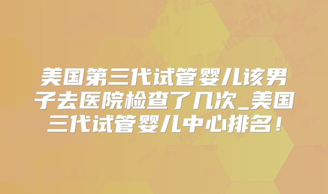 美国第三代试管婴儿该男子去医院检查了几次_美国三代试管婴儿中心排名！