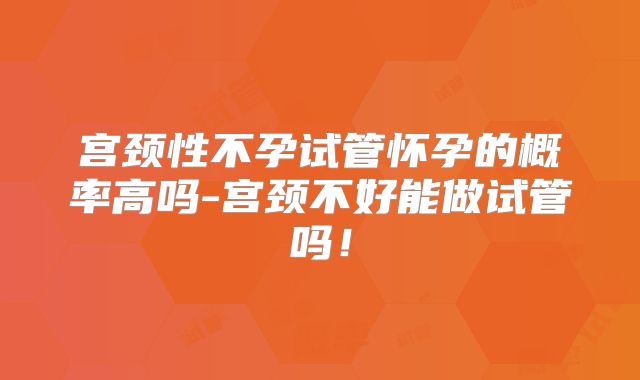 宫颈性不孕试管怀孕的概率高吗-宫颈不好能做试管吗！