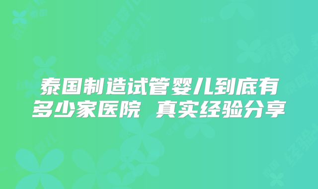 泰国制造试管婴儿到底有多少家医院 真实经验分享