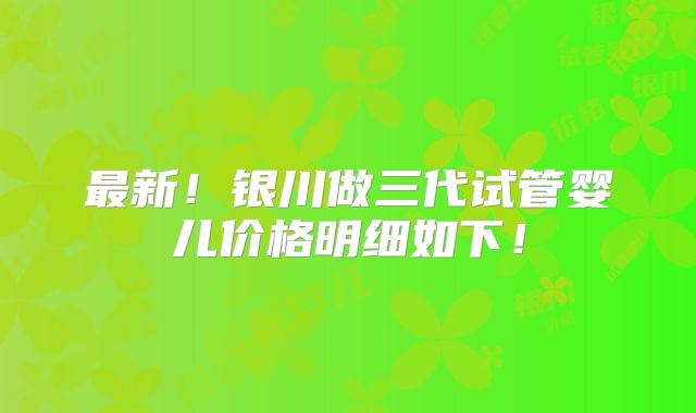 最新！银川做三代试管婴儿价格明细如下！