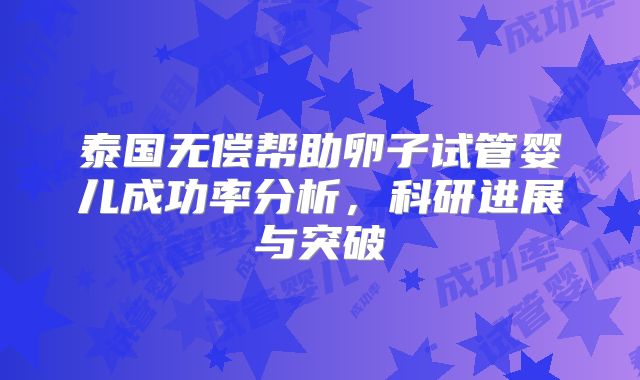 泰国无偿帮助卵子试管婴儿成功率分析,科研进展与突破