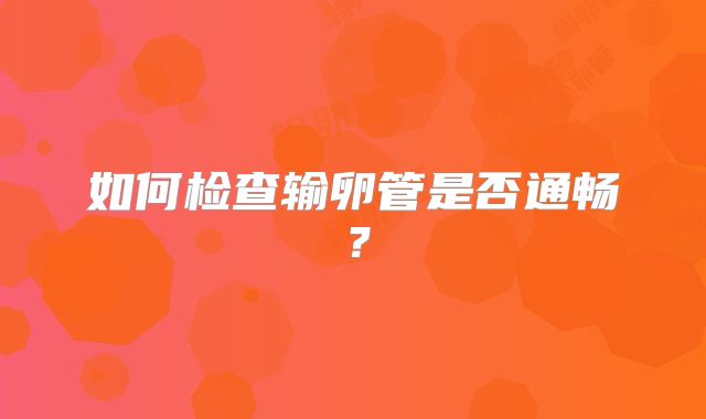 如何检查输卵管是否通畅？