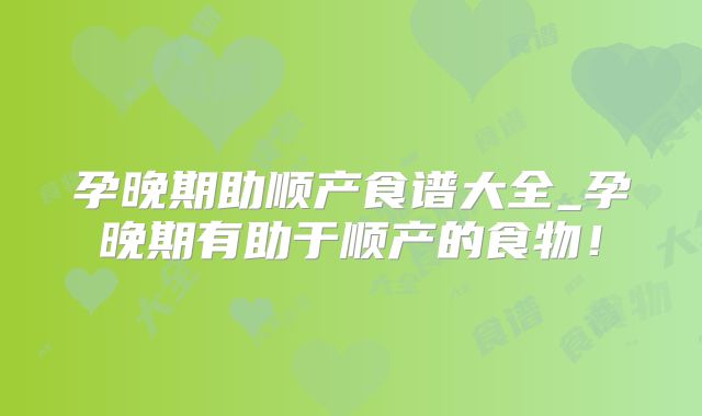 孕晚期助顺产食谱大全_孕晚期有助于顺产的食物！