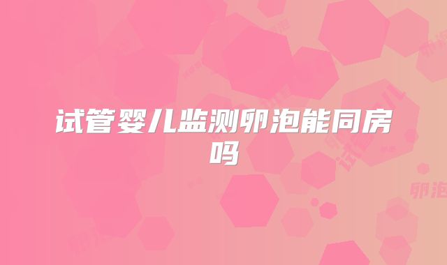 试管婴儿监测卵泡能同房吗