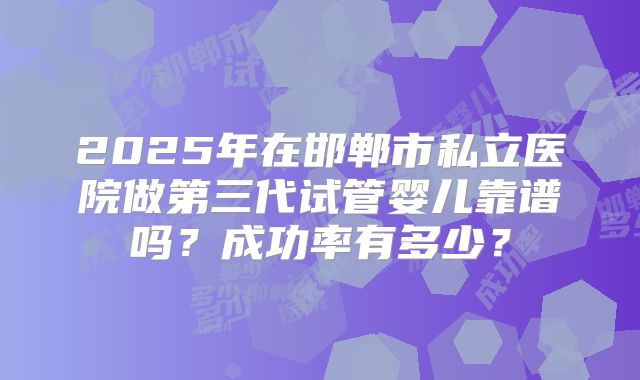 2025年在邯郸市私立医院做第三代试管婴儿靠谱吗?成功率有多少?