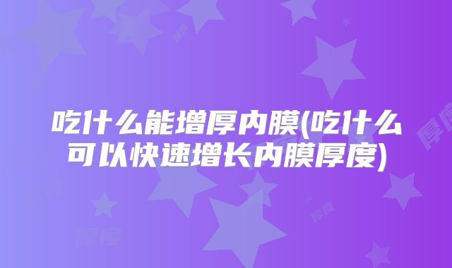 吃什么能增厚内膜(吃什么可以快速增长内膜厚度)
