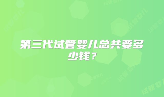 第三代试管婴儿总共要多少钱？