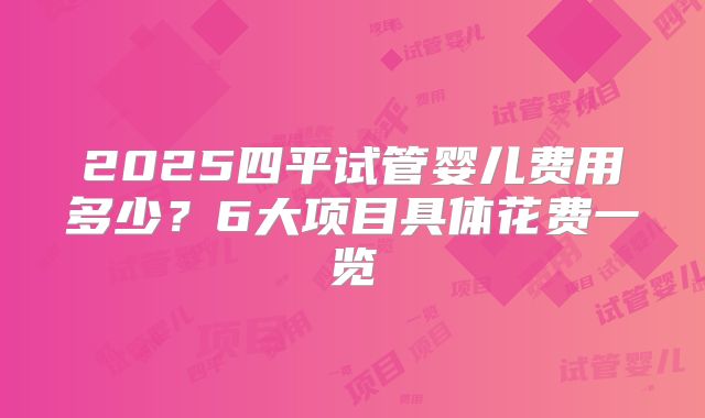 2025四平试管婴儿费用多少？6大项目具体花费一览