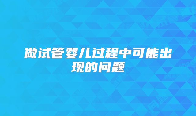 做试管婴儿过程中可能出现的问题