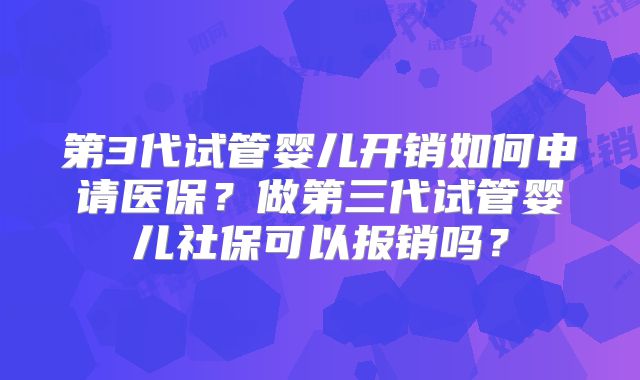 第3代试管婴儿开销如何申请医保?做第三代试管婴儿社保可以报销吗?