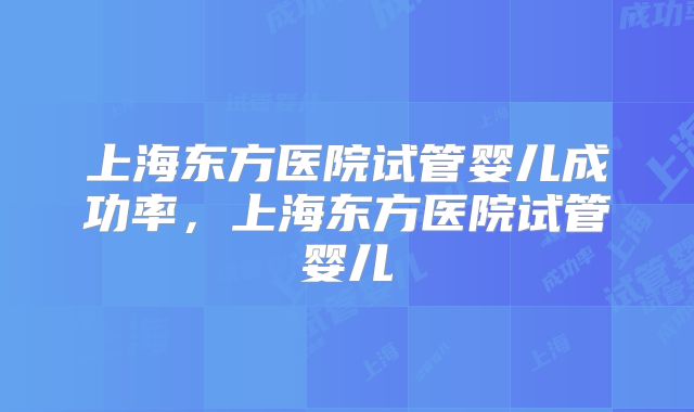 上海东方医院试管婴儿成功率，上海东方医院试管婴儿